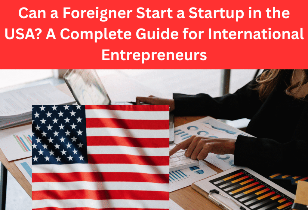 Can a Foreigner Start a Startup in the USA? A Complete Guide for International Entrepreneurs.